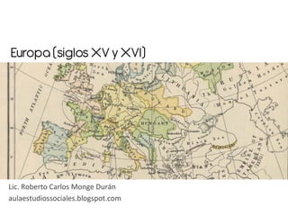 Europa (siglos XV y XVI)	
  

Lic.	
  Roberto	
  Carlos	
  Monge	
  Durán	
  
aulaestudiossociales.blogspot.com	
  

 