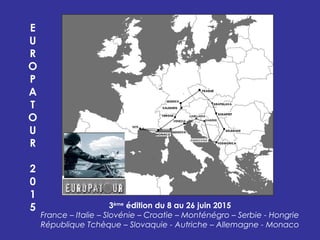 3ème
édition du 8 au 26 juin 2015
France – Italie – Slovénie – Croatie – Monténégro – Serbie - Hongrie
République Tchèque – Slovaquie - Autriche – Allemagne - Monaco
E
U
R
O
P
A
T
O
U
R
2
0
1
5
 