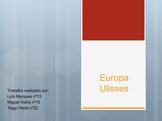 Europa
UlissesTrabalho realizado por:
Luís Marques nº13
Miguel Vieira nº15
Tiago Vieira nº22
 