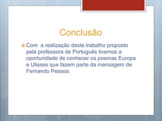 Conclusão
 Com a realização deste trabalho proposto
pela professora de Português tivemos a
oportunidade de conhecer os poemas Europa
e Ulisses que fazem parte da mensagem de
Fernando Pessoa.
 