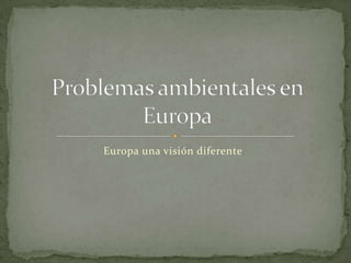 Europa una visión diferente Problemas ambientales en Europa 