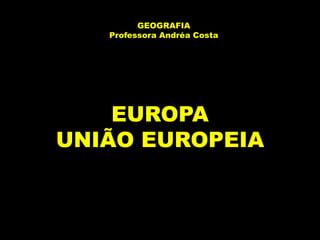 GEOGRAFIA
   Professora Andréa Costa




    EUROPA
UNIÃO EUROPEIA
 