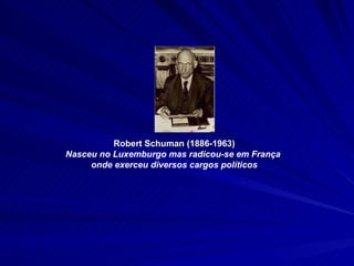 Robert Schuman (1886-1963) Nasceu no Luxemburgo mas radicou-se em França  onde exerceu diversos cargos políticos 