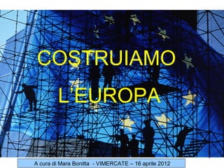 COSTRUIAMO
        L’EUROPA

                                                      1
A cura di Mara Bonitta - VIMERCATE – 16 aprile 2012
 