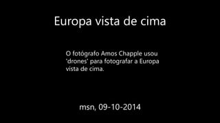 Europa vista de cima
msn, 09-10-2014
O fotógrafo Amos Chapple usou
'drones' para fotografar a Europa
vista de cima.
 