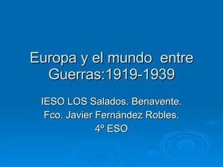 Europa y el mundo  entre Guerras:1919-1939 IESO LOS Salados. Benavente. Fco. Javier Fernández Robles. 4º ESO 