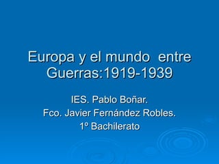 Europa y el mundo  entre Guerras:1919-1939 IES. Pablo Boñar. Fco. Javier Fernández Robles. 1º Bachilerato 