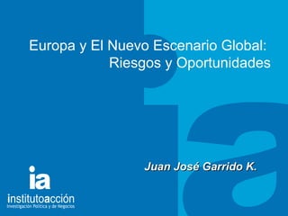 TITULO DEL TEMA Europa y El Nuevo Escenario Global:  Riesgos y Oportunidades Juan Jos é Garrido K.  