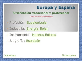 Europa y España
Orientación vocacional y profesional
(para un currículo integrado)
• Profesión: Espeleología
• Industria: Energía Solar
• Instrumento: Molinos Eólicos
• Biografía: Estrabón
Internenes PiensoyJuego
 