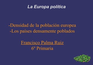 La Europa política
-Densidad de la población europea
-Los países densamente poblados
Francisco Palma Ruiz
6º Primaria
 