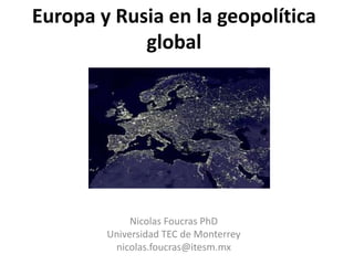 Europa y Rusia en la geopolítica
global
Nicolas Foucras PhD
Universidad TEC de Monterrey
nicolas.foucras@itesm.mx
 