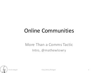 Fresh Integral http://bit.ly/fintegral
Online Communities
More Than a Comms Tactic
Intro, @mathewlowry
1
 
