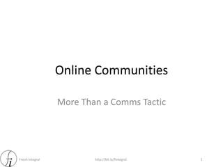 Fresh Integral http://bit.ly/fintegral
Online Communities
More Than a Comms Tactic
1
 