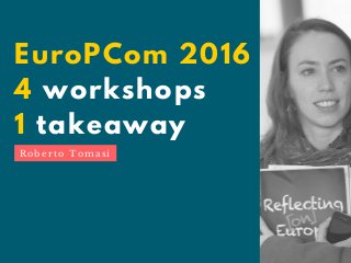 EuroPCom 2016
4 workshops
1 takeaway
R o b e r t o T o m a s i
 