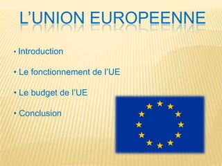 L’UNION EUROPEENNE
• Introduction

• Le fonctionnement de l’UE
• Le budget de l’UE

• Conclusion

 