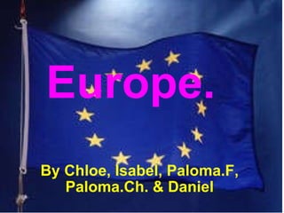 Europe. By Chloe, Isabel, Paloma.F, Paloma.Ch. & Daniel 