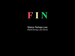 F I N F I N Música: Perhaps Love (Plácido Domingo y John Denver) 