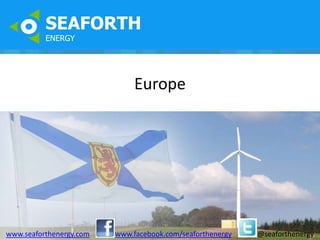SEAFORTH
          ENERGY




                              Europe




www.seaforthenergy.com   www.facebook.com/seaforthenergy   @seaforthenergy
 