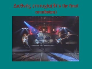 Διεθνής επιτυχία(It’s the final
coundown)
 