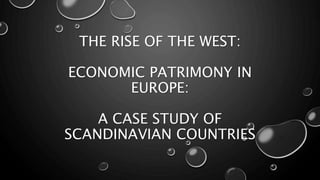 THE RISE OF THE WEST: 
ECONOMIC PATRIMONY IN 
EUROPE: 
A CASE STUDY OF 
SCANDINAVIAN COUNTRIES 
 