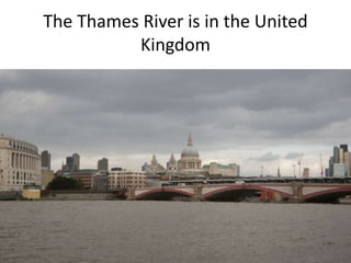 The Thames River is in the United
Kingdom
 