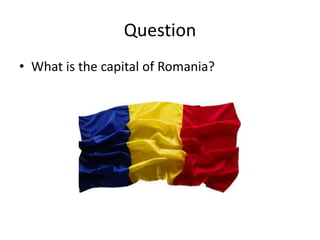 Question
• What is the capital of Romania?
 