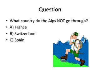 Question
• What country do the Alps NOT go through?
• A) France
• B) Switzerland
• C) Spain
 