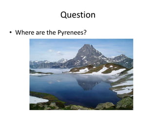 Question
• Where are the Pyrenees?
 
