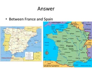 Answer
• Between France and Spain
 