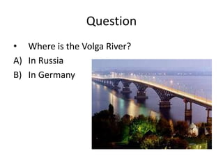 Question
• Where is the Volga River?
A) In Russia
B) In Germany
 