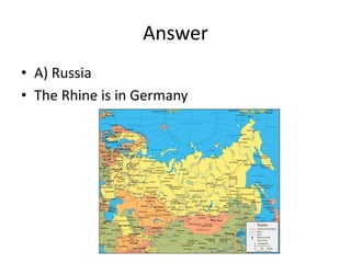 Answer
• A) Russia
• The Rhine is in Germany
 
