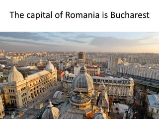 The capital of Romania is Bucharest
 