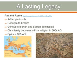 Ancient Rome https://www.youtube.com/watch?v=vrIEwjgfbYs
 Italian peninsula
 Republic to Empire
 Conquers Iberian and Balkan peninsulas
 Christianity becomes official religion in 300s AD
 Splits in 395 AD
 