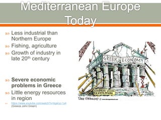  Less industrial than
Northern Europe
 Fishing, agriculture
 Growth of industry in
late 20th century
 Severe economic
problems in Greece
 Little energy resources
in region
 https://www.youtube.com/watch?v=tigaryz-1y4
(Greece John Green)
 