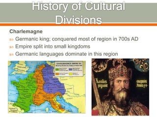 Charlemagne
 Germanic king; conquered most of region in 700s AD
 Empire split into small kingdoms
 Germanic languages dominate in this region
 