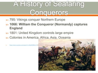  795: Vikings conquer Northern Europe
 1066: William the Conqueror (Normandy) captures
England
 1801: United Kingdom controls large empire
 Colonies in America, Africa, Asia, Oceania
 https://www.youtube.com/watch?v=rNu8XDBSn10 UK
 