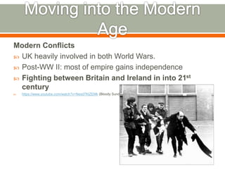 Modern Conflicts
 UK heavily involved in both World Wars.
 Post-WW II: most of empire gains independence
 Fighting between Britain and Ireland in into 21st
century
 https://www.youtube.com/watch?v=Nesd7KtZEMk (Bloody Sunday)
 