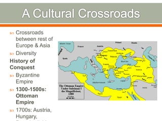  Crossroads
between rest of
Europe & Asia
 Diversity
History of
Conquest
 Byzantine
Empire
 1300-1500s:
Ottoman
Empire
 1700s: Austria,
Hungary,
 