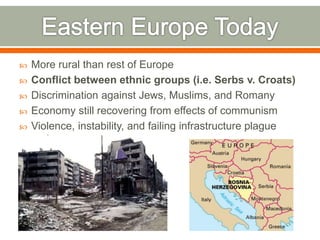  More rural than rest of Europe
 Conflict between ethnic groups (i.e. Serbs v. Croats)
 Discrimination against Jews, Muslims, and Romany
 Economy still recovering from effects of communism
 Violence, instability, and failing infrastructure plague
region
 