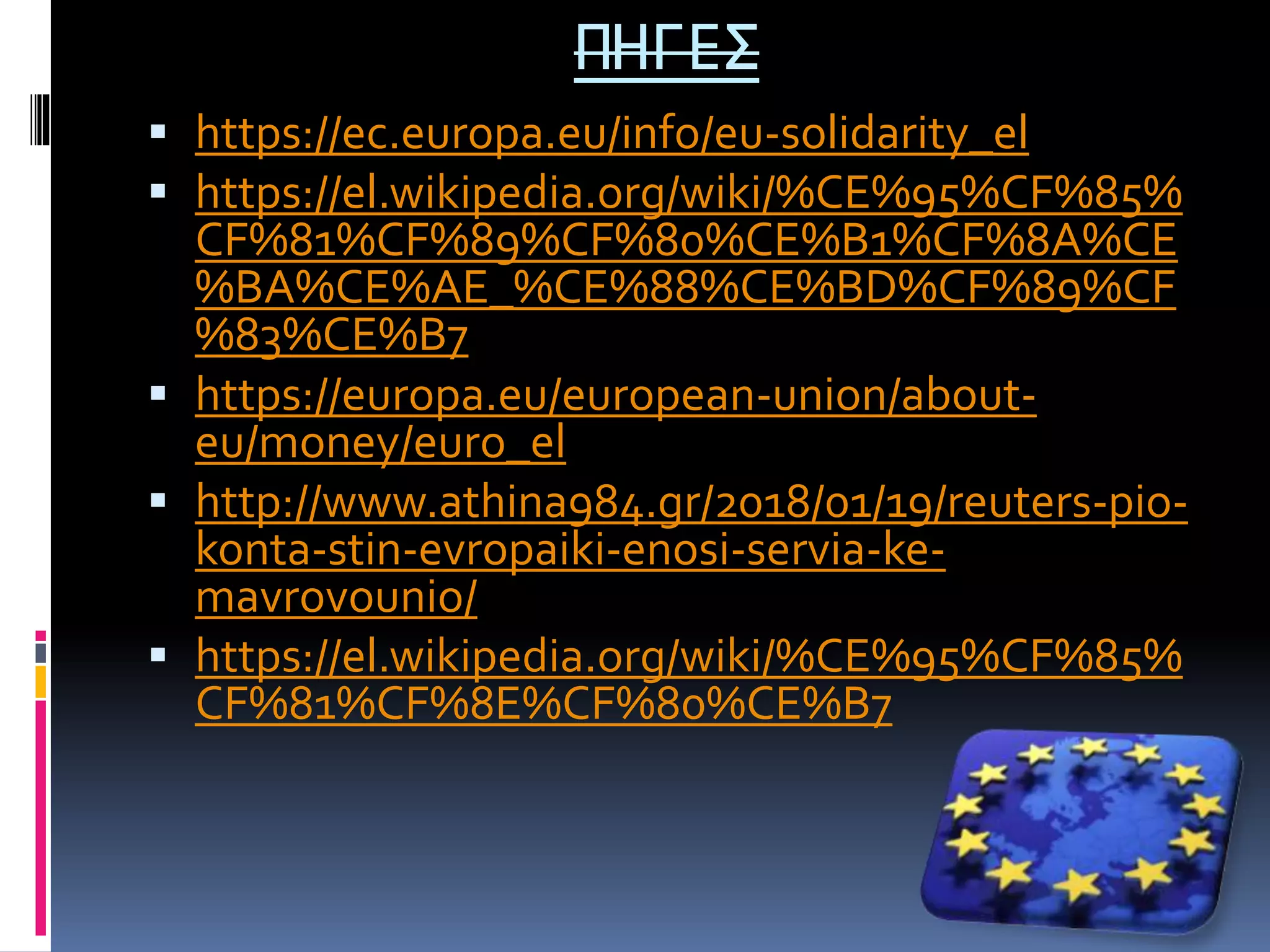 ΠΗΓΕΣ
 https://ec.europa.eu/info/eu-solidarity_el
 https://el.wikipedia.org/wiki/%CE%95%CF%85%
CF%81%CF%89%CF%80%CE%B1%CF%8A%CE
%BA%CE%AE_%CE%88%CE%BD%CF%89%CF
%83%CE%B7
 https://europa.eu/european-union/about-
eu/money/euro_el
 http://www.athina984.gr/2018/01/19/reuters-pio-
konta-stin-evropaiki-enosi-servia-ke-
mavrovounio/
 https://el.wikipedia.org/wiki/%CE%95%CF%85%
CF%81%CF%8E%CF%80%CE%B7
 