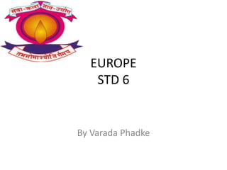 EUROPE
STD 6
By Varada Phadke
 
