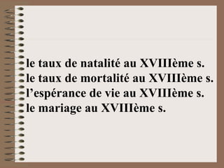 le taux de natalité au XVIIIème s. le taux de mortalité au XVIIIème s. l’espérance de vie au XVIIIème s. le mariage au XVIIIème s. 