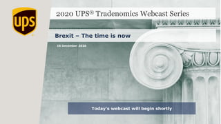 2020 UPS® Tradenomics Webcast Series
Brexit – The time is now
Today’s webcast will begin shortly
16 December 2020
 