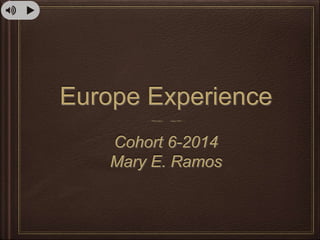 Europe Experience
Cohort 6-2014
Mary E. Ramos
 