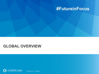 #FutureinFocus




GLOBAL OVERVIEW




         © comScore, Inc.   Proprietary.
 