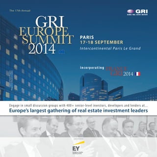 Engage in small discussion groups with 400+ senior-level investors, developers and lenders at...
Europe’s largest gathering of real estate investment leaders
PARIS
17-18 SEPTEMBER
The 17th Annual
Intercontinental Paris Le Grand
	 GRIEUROPE
SUMMIT
2014
inco rpo rating FRANCE
GRI2014
English&FrenchProgram
Programmefrançaisetanglais
LEAD SPONSOR
 