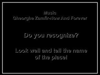 Do you recognize? Music Gheorghe Zamfir-Now And Forever Look well and tell the name of the place! 