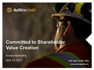 Committed to Shareholder
Value Creation
Europe Marketing
April 18, 2013             TSX: AUQ / NYSE: AUQ
                            www.auricogold.com
 