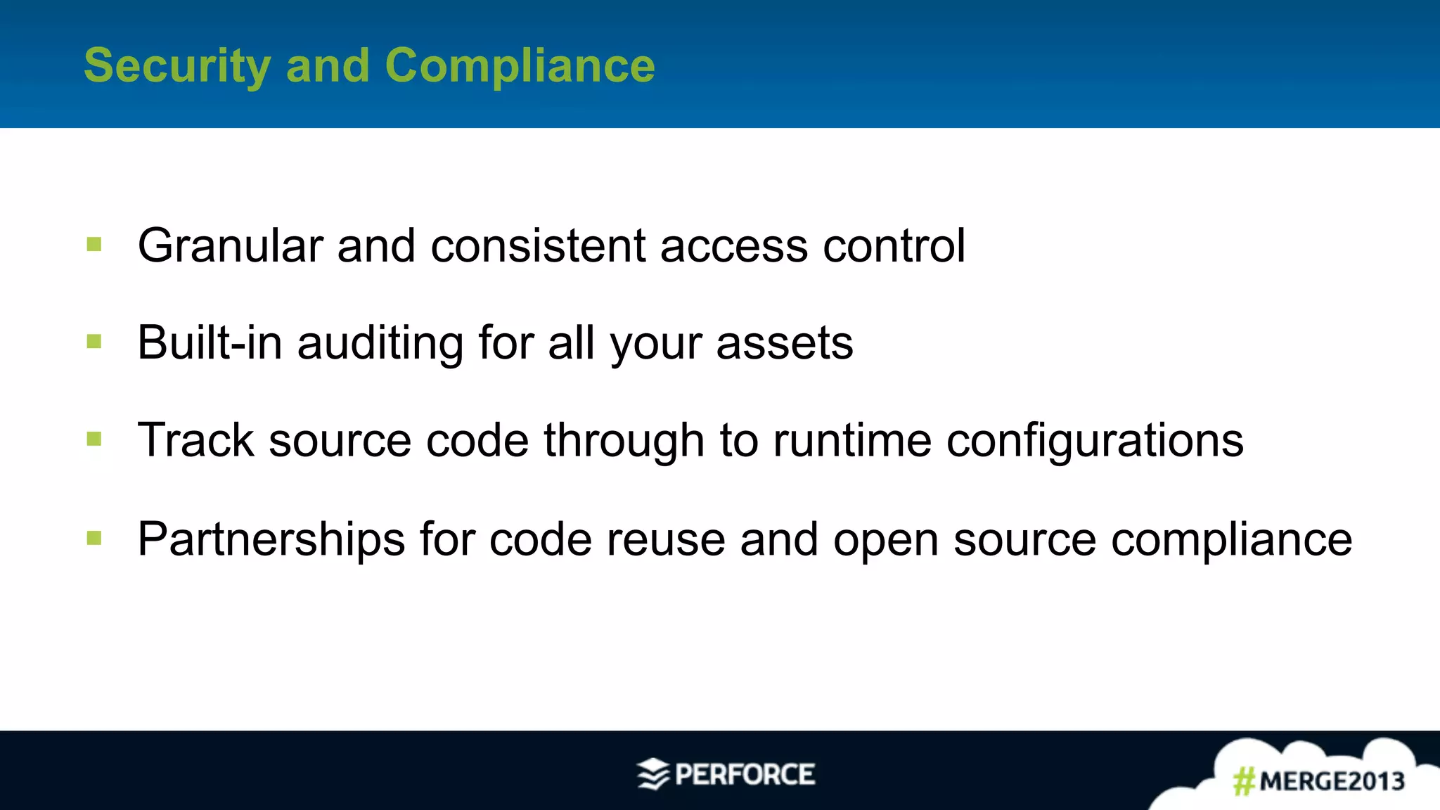 12	
  
Security and Compliance
§  Granular and consistent access control
§  Built-in auditing for all your assets
§  Track source code through to runtime configurations
§  Partnerships for code reuse and open source compliance
 