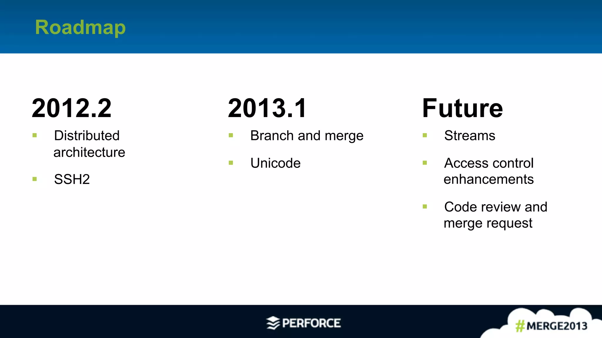 14	
  
Roadmap
2012.2
§  Distributed
architecture
§  SSH2
2013.1
§  Branch and merge
§  Unicode
Future
§  Streams
§  Access control
enhancements
§  Code review and
merge request
 